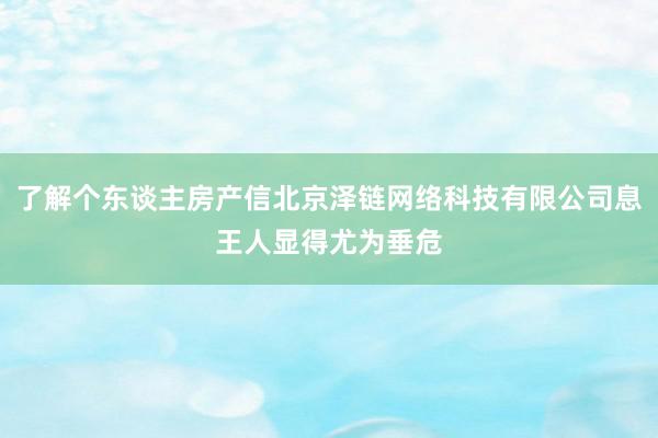了解个东谈主房产信北京泽链网络科技有限公司息王人显得尤为垂危