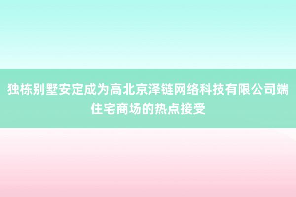 独栋别墅安定成为高北京泽链网络科技有限公司端住宅商场的热点接受