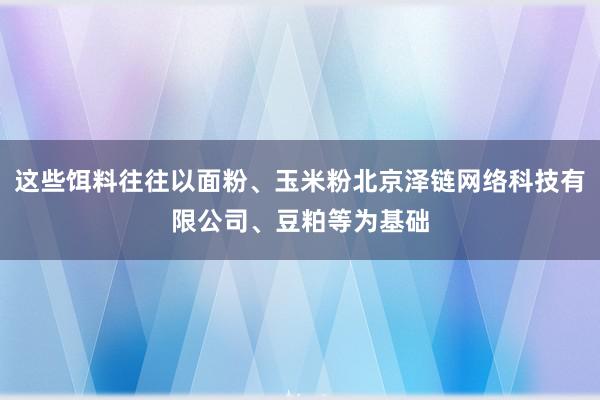 这些饵料往往以面粉、玉米粉北京泽链网络科技有限公司、豆粕等为基础