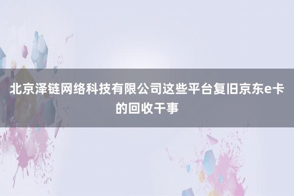 北京泽链网络科技有限公司这些平台复旧京东e卡的回收干事